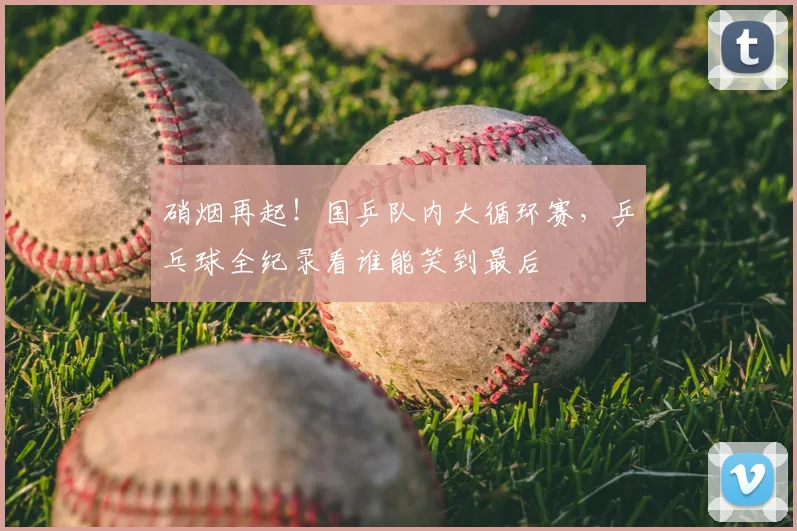 硝烟再起！国乒队内大循环赛，乒乓球全纪录看谁能笑到最后