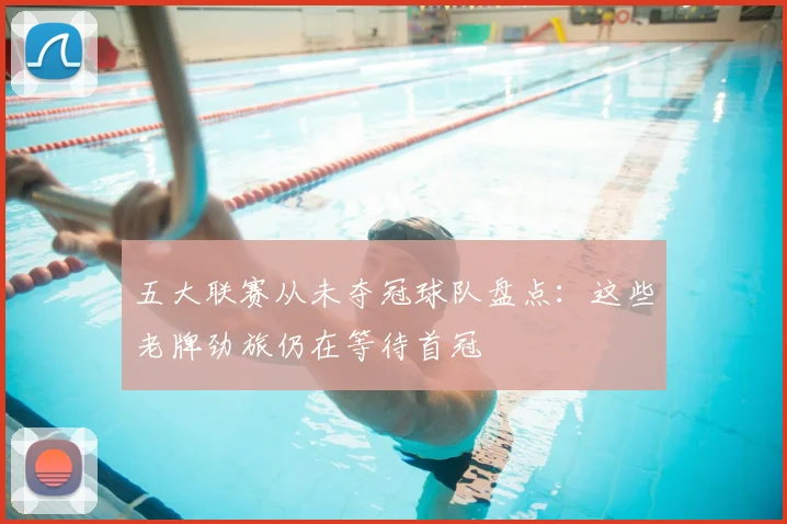 五大联赛从未夺冠球队盘点:这些老牌劲旅仍在等待首冠