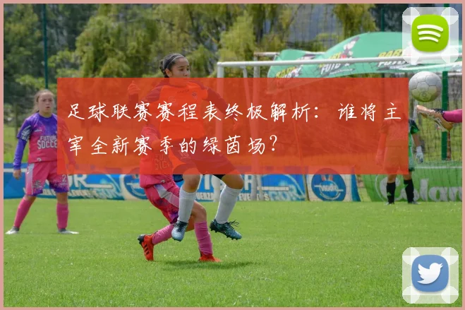 足球联赛赛程表终极解析:谁将主宰全新赛季的绿茵场?
