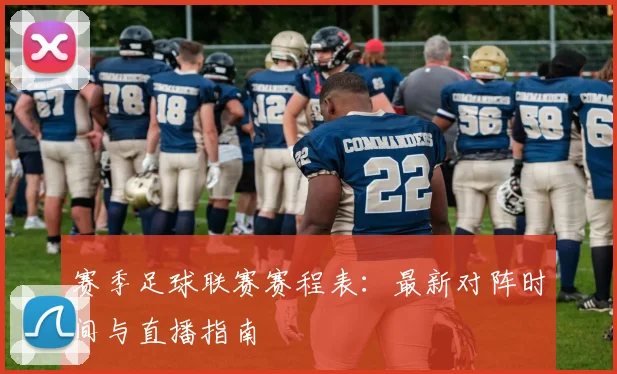 赛季足球联赛赛程表:最新对阵时间与直播指南