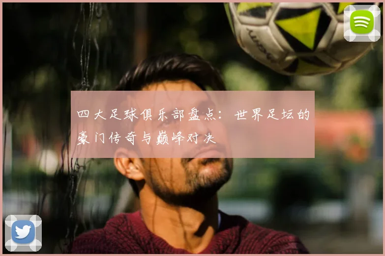 四大足球俱乐部盘点:世界足坛的豪门传奇与巅峰对决