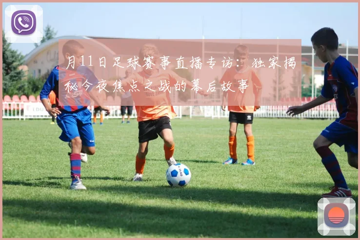 月11日足球赛事直播专访:独家揭秘今夜焦点之战的幕后故事