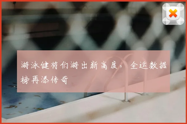 游泳健将们游出新高度，全运数据榜再添传奇