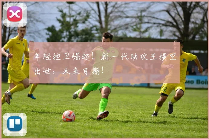 年轻控卫崛起!新一代助攻王横空出世,未来可期!