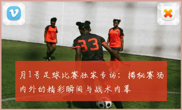 月1号足球比赛独家专访:揭秘赛场内外的精彩瞬间与战术内幕