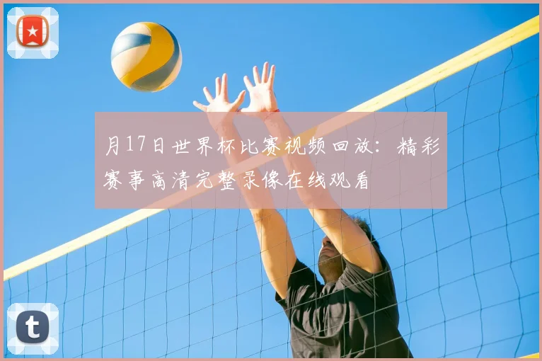 月17日世界杯比赛视频回放:精彩赛事高清完整录像在线观看