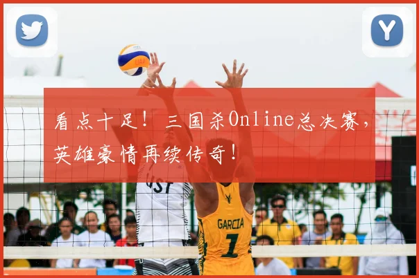 看点十足!三国杀Online总决赛,英雄豪情再续传奇!