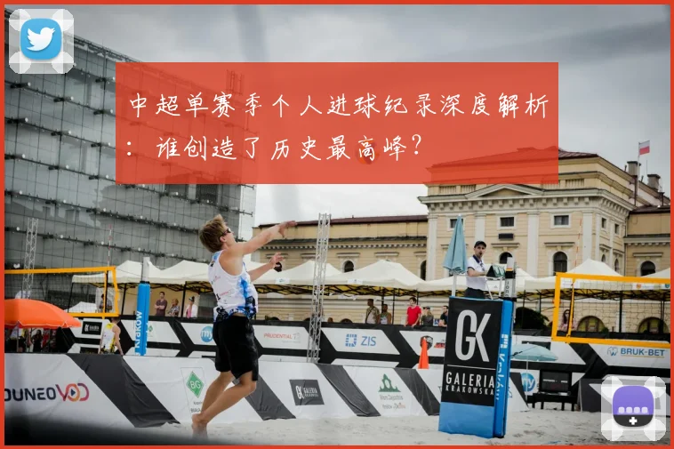 中超单赛季个人进球纪录深度解析:谁创造了历史最高峰?