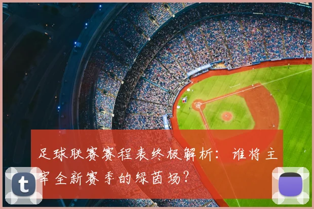 足球联赛赛程表终极解析:谁将主宰全新赛季的绿茵场?