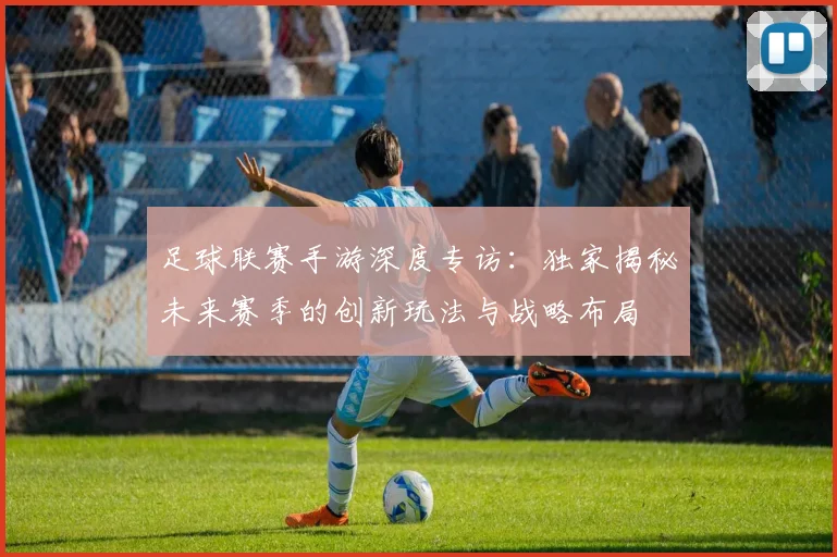 足球联赛手游深度专访:独家揭秘未来赛季的创新玩法与战略布局