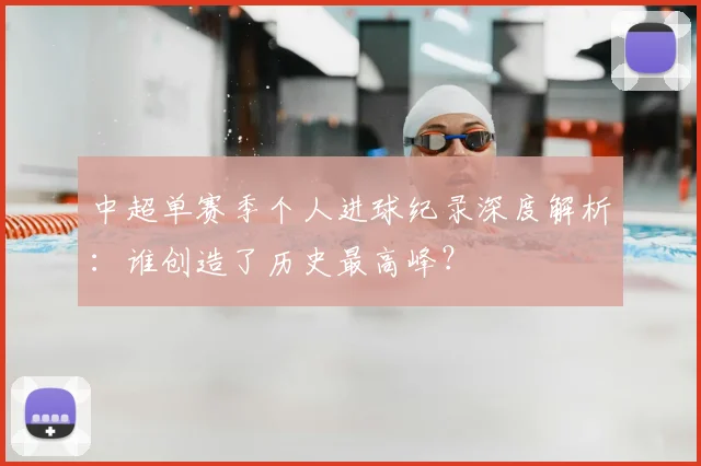 中超单赛季个人进球纪录深度解析:谁创造了历史最高峰?