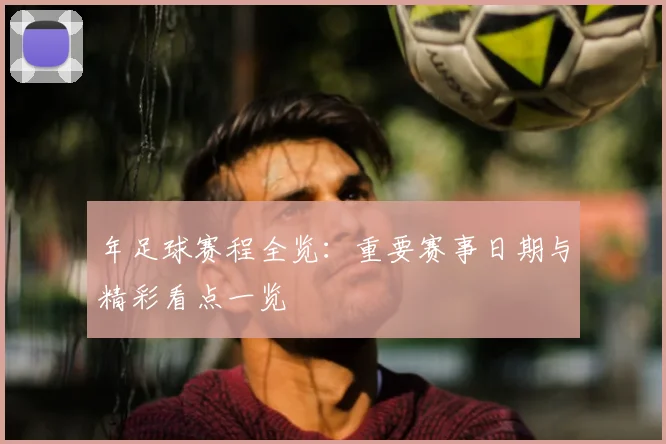 年足球赛程全览:重要赛事日期与精彩看点一览