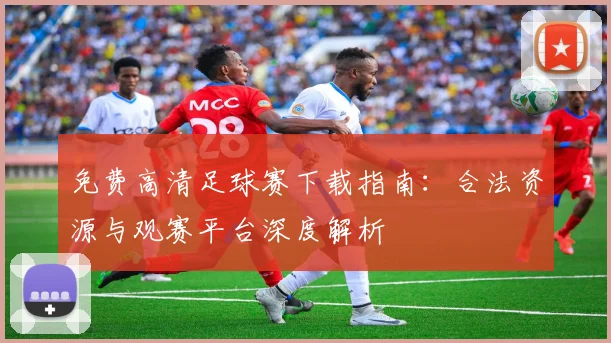 免费高清足球赛下载指南:合法资源与观赛平台深度解析