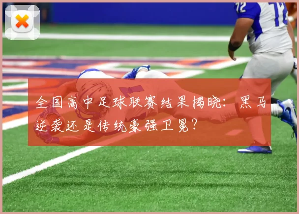 全国高中足球联赛结果揭晓:黑马逆袭还是传统豪强卫冕?